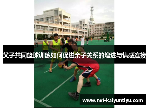 父子共同篮球训练如何促进亲子关系的增进与情感连接 父子共同篮球训练如何促进亲子关系的增进与情感连接