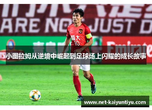 小图拉姆从逆境中崛起到足球场上闪耀的成长故事 小图拉姆从逆境中崛起到足球场上闪耀的成长故事