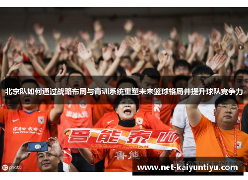 北京队如何通过战略布局与青训系统重塑未来篮球格局并提升球队竞争力