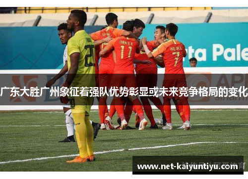 广东大胜广州象征着强队优势彰显或未来竞争格局的变化