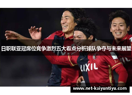 日职联亚冠席位竞争激烈五大看点分析球队争夺与未来展望 日职联亚冠席位竞争激烈五大看点分析球队争夺与未来展望