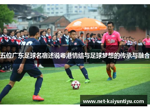 五位广东足球名宿述说粤港情结与足球梦想的传承与融合 五位广东足球名宿述说粤港情结与足球梦想的传承与融合