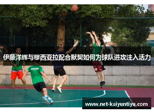 伊藤洋辉与穆西亚拉配合默契如何为球队进攻注入活力 伊藤洋辉与穆西亚拉配合默契如何为球队进攻注入活力