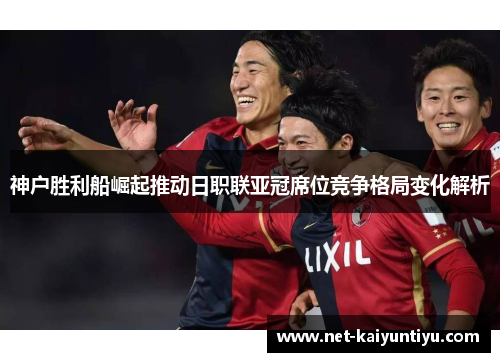 神户胜利船崛起推动日职联亚冠席位竞争格局变化解析 神户胜利船崛起推动日职联亚冠席位竞争格局变化解析