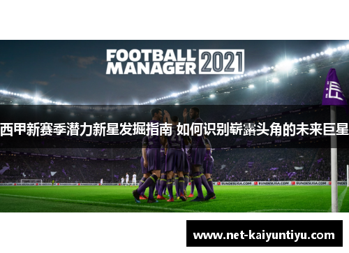 西甲新赛季潜力新星发掘指南 如何识别崭露头角的未来巨星 西甲新赛季潜力新星发掘指南 如何识别崭露头角的未来巨星