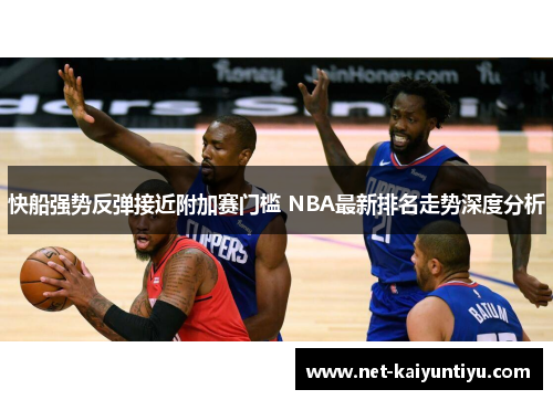 快船强势反弹接近附加赛门槛 NBA最新排名走势深度分析 快船强势反弹接近附加赛门槛 NBA最新排名走势深度分析