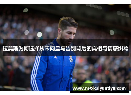 拉莫斯为何选择从未向皇马告别背后的真相与情感纠葛 拉莫斯为何选择从未向皇马告别背后的真相与情感纠葛