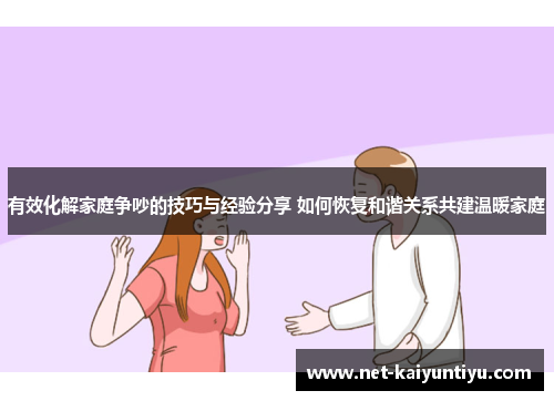 有效化解家庭争吵的技巧与经验分享 如何恢复和谐关系共建温暖家庭 有效化解家庭争吵的技巧与经验分享 如何恢复和谐关系共建温暖家庭
