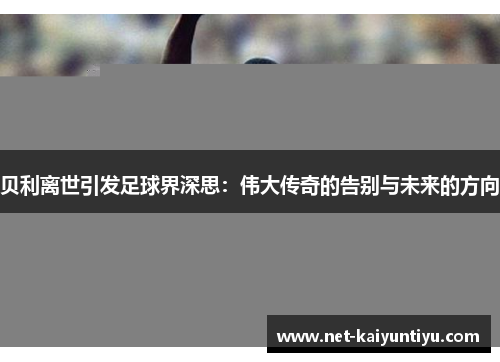 贝利离世引发足球界深思:伟大传奇的告别与未来的方向 贝利离世引发足球界深思:伟大传奇的告别与未来的方向
