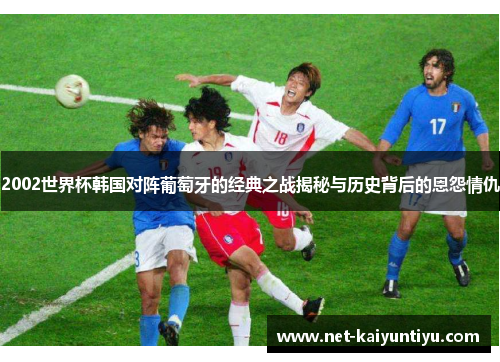 2002世界杯韩国对阵葡萄牙的经典之战揭秘与历史背后的恩怨情仇 2002世界杯韩国对阵葡萄牙的经典之战揭秘与历史背后的恩怨情仇