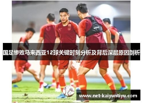 国足惨败马来西亚12球关键时刻分析及背后深层原因剖析 国足惨败马来西亚12球关键时刻分析及背后深层原因剖析