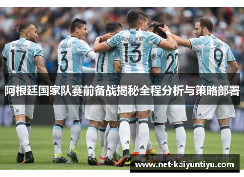 阿根廷国家队赛前备战揭秘全程分析与策略部署 阿根廷国家队赛前备战揭秘全程分析与策略部署