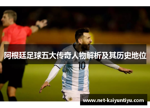 阿根廷足球五大传奇人物解析及其历史地位
