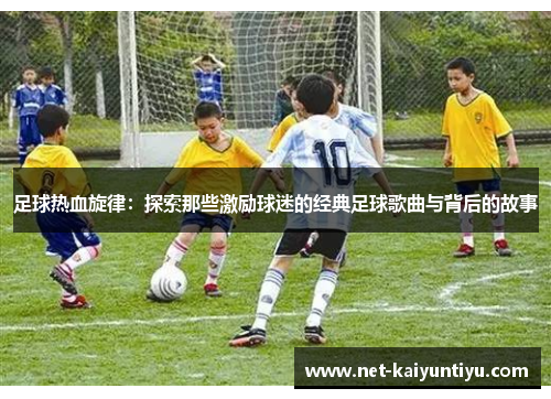 足球热血旋律：探索那些激励球迷的经典足球歌曲与背后的故事