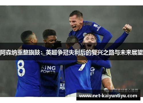 阿森纳重整旗鼓:英超争冠失利后的复兴之路与未来展望 阿森纳重整旗鼓:英超争冠失利后的复兴之路与未来展望