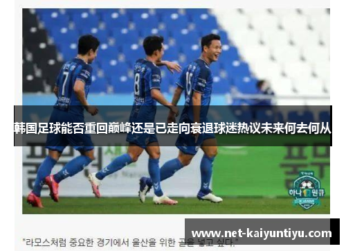 韩国足球能否重回巅峰还是已走向衰退球迷热议未来何去何从 韩国足球能否重回巅峰还是已走向衰退球迷热议未来何去何从