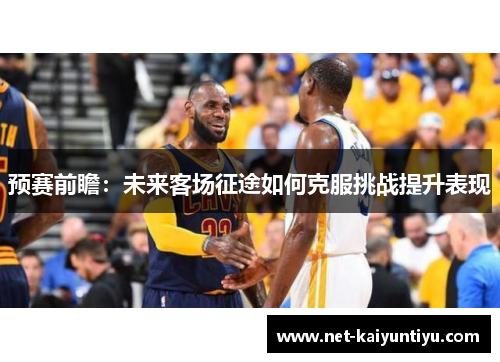预赛前瞻:未来客场征途如何克服挑战提升表现 预赛前瞻:未来客场征途如何克服挑战提升表现