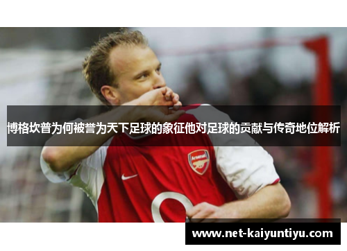 博格坎普为何被誉为天下足球的象征他对足球的贡献与传奇地位解析 博格坎普为何被誉为天下足球的象征他对足球的贡献与传奇地位解析