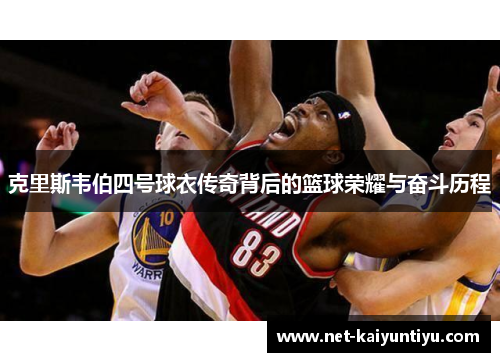 克里斯韦伯四号球衣传奇背后的篮球荣耀与奋斗历程 克里斯韦伯四号球衣传奇背后的篮球荣耀与奋斗历程