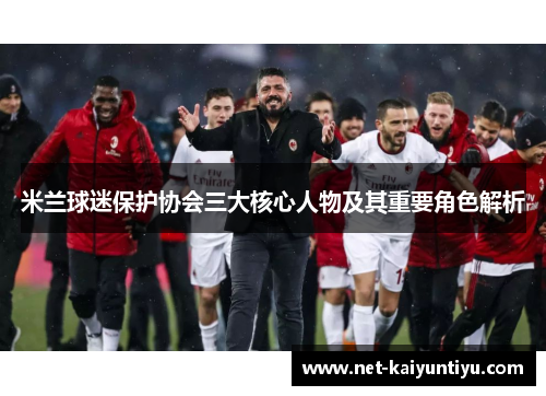 米兰球迷保护协会三大核心人物及其重要角色解析 米兰球迷保护协会三大核心人物及其重要角色解析