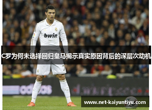 C罗为何未选择回归皇马揭示真实原因背后的深层次动机 C罗为何未选择回归皇马揭示真实原因背后的深层次动机