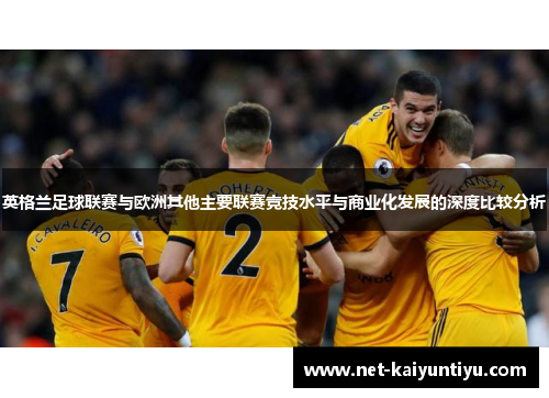 英格兰足球联赛与欧洲其他主要联赛竞技水平与商业化发展的深度比较分析 英格兰足球联赛与欧洲其他主要联赛竞技水平与商业化发展的深度比较分析