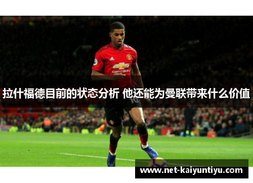 拉什福德目前的状态分析 他还能为曼联带来什么价值
