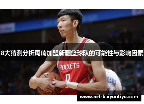 8大猜测分析周琦加盟新疆篮球队的可能性与影响因素