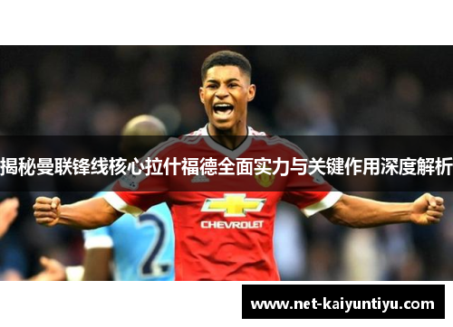 揭秘曼联锋线核心拉什福德全面实力与关键作用深度解析