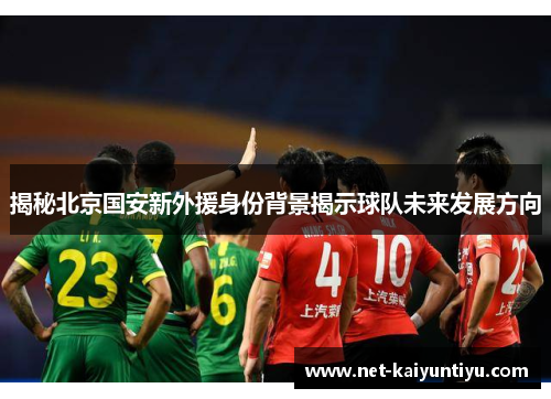 揭秘北京国安新外援身份背景揭示球队未来发展方向