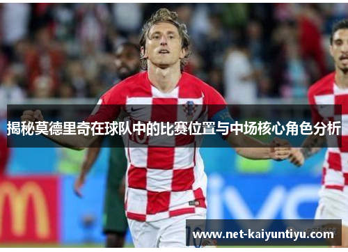 揭秘莫德里奇在球队中的比赛位置与中场核心角色分析