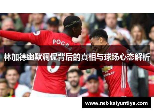 林加德幽默调侃背后的真相与球场心态解析