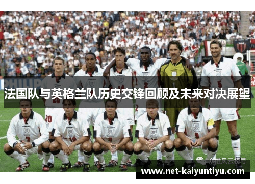 法国队与英格兰队历史交锋回顾及未来对决展望 法国队与英格兰队历史交锋回顾及未来对决展望